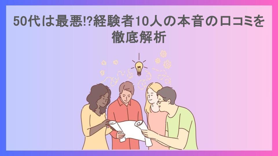 50代は最悪!?経験者10人の本音の口コミを徹底解析